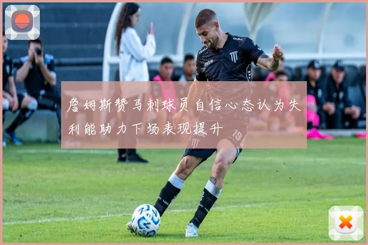 詹姆斯赞马刺球员自信心态认为失利能助力下场表现提升
