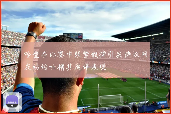 哈登在比赛中频繁假摔引发热议网友纷纷吐槽其离谱表现