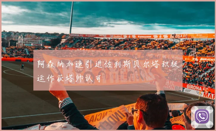 阿森纳加速引进佐利斯贝尔塔积极运作获塔帅认可