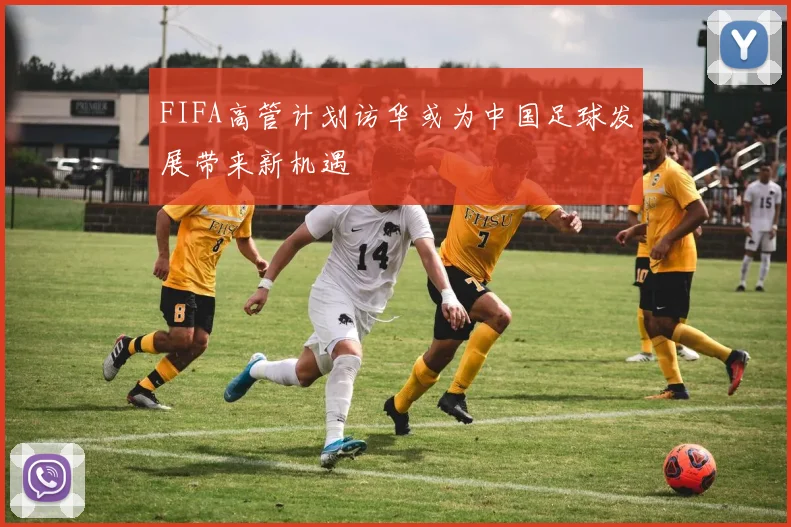 FIFA高管计划访华或为中国足球发展带来新机遇