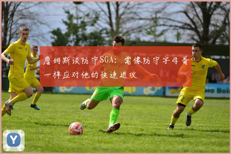 詹姆斯谈防守SGA：需像防守字母哥一样应对他的快速进攻