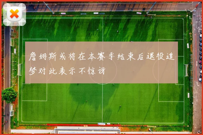 詹姆斯或将在本赛季结束后退役追梦对此表示不惊讶