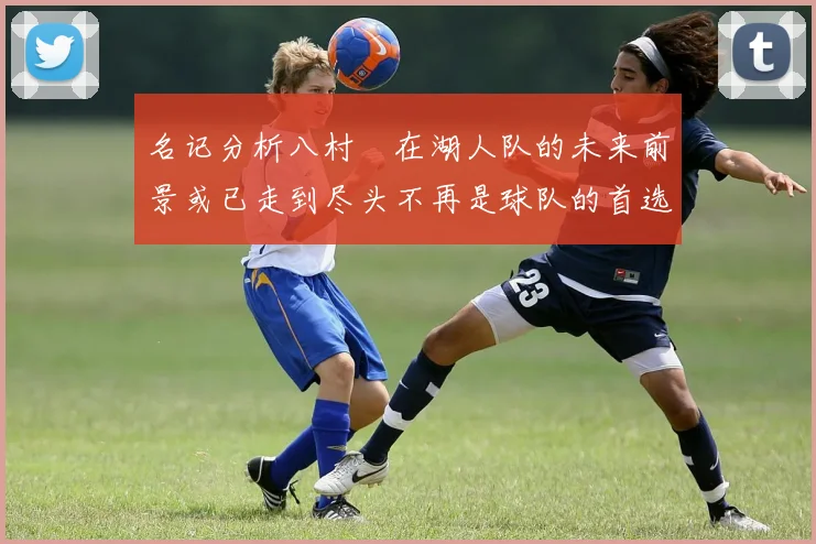 名记分析八村塁在湖人队的未来前景或已走到尽头不再是球队的首选目标