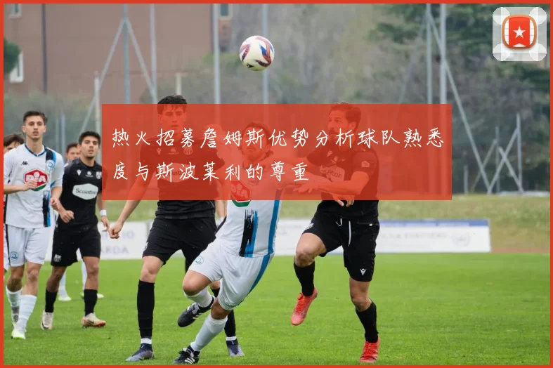 热火招募詹姆斯优势分析球队熟悉度与斯波莱利的尊重