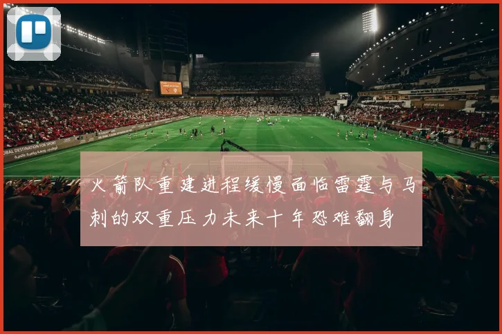 火箭队重建进程缓慢面临雷霆与马刺的双重压力未来十年恐难翻身