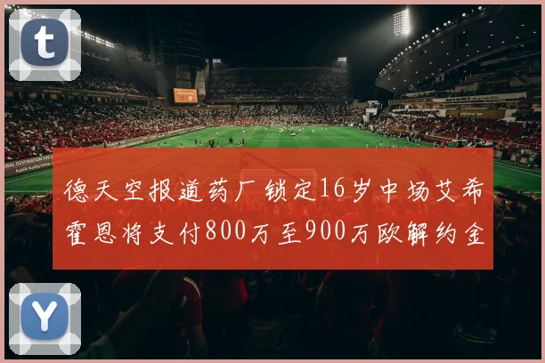 德天空报道药厂锁定16岁中场艾希霍恩将支付800万至900万欧解约金