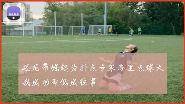迈尼昂崛起为扑点专家洛里点球大战成功率低成往事