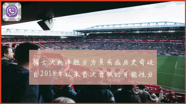 骑士次轮净胜分为负或成历史奇迹自2018年以来首次晋级的可能性分析