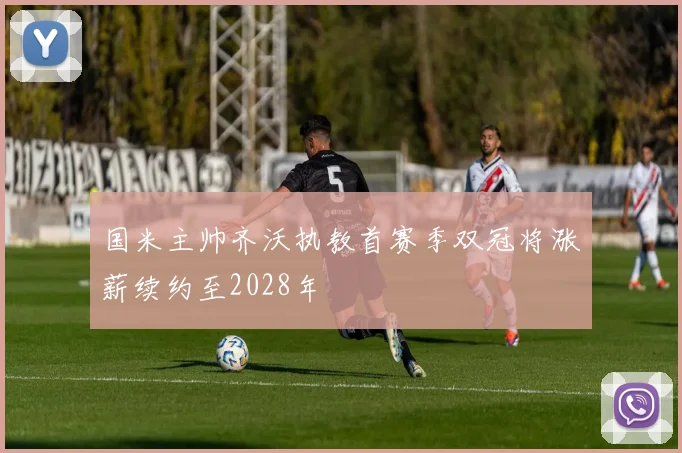国米主帅齐沃执教首赛季双冠将涨薪续约至2028年