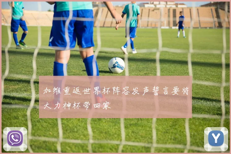 加维重返世界杯阵容发声誓言要将大力神杯带回家