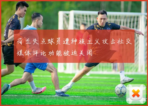 荷兰失点球员遭种族主义攻击社交媒体评论功能被迫关闭