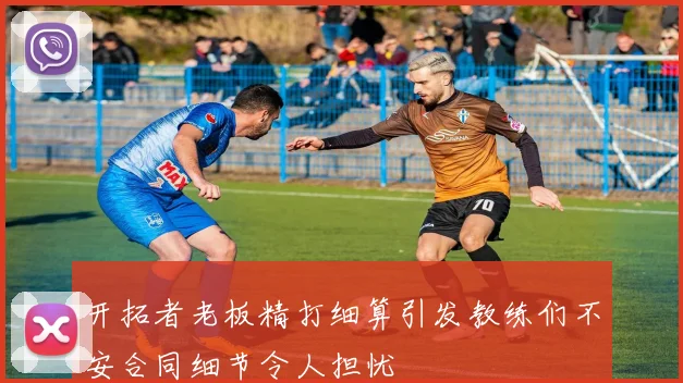 开拓者老板精打细算引发教练们不安合同细节令人担忧