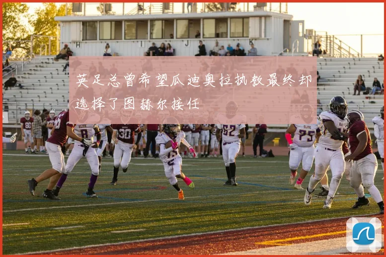 英足总曾希望瓜迪奥拉执教最终却选择了图赫尔接任