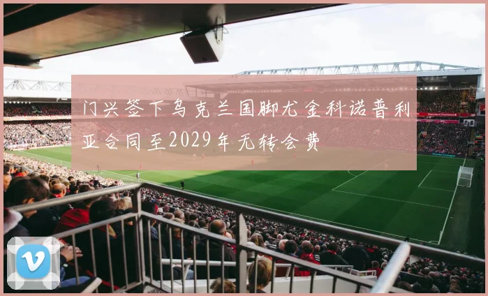 门兴签下乌克兰国脚尤金科诺普利亚合同至2029年无转会费