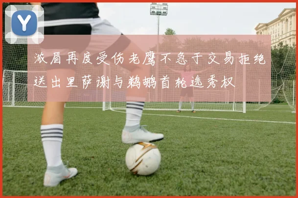 浓眉再度受伤老鹰不急于交易拒绝送出里萨谢与鹈鹕首轮选秀权