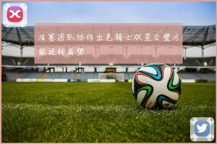 活塞团队协作出色骑士双星合璧方能逆转局势