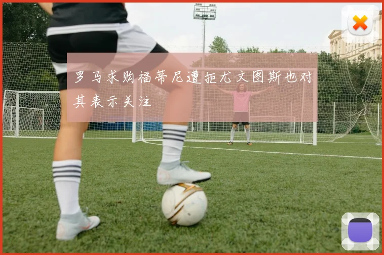 罗马求购福蒂尼遭拒尤文图斯也对其表示关注