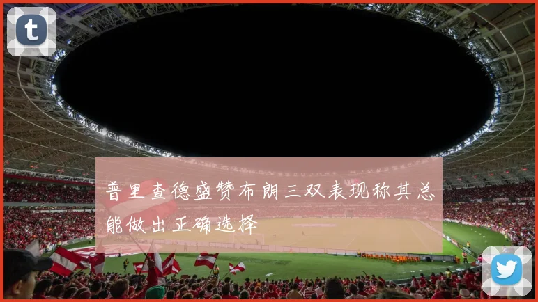 普里查德盛赞布朗三双表现称其总能做出正确选择