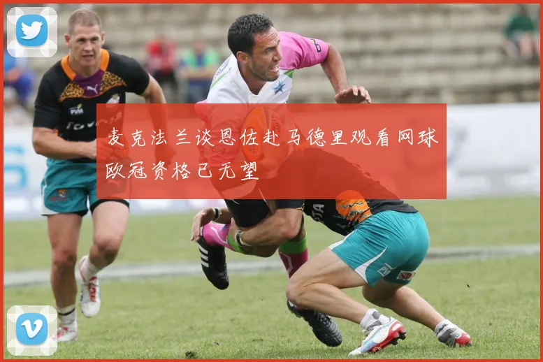 麦克法兰谈恩佐赴马德里观看网球欧冠资格已无望