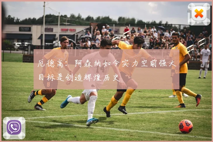 厄德高：阿森纳如今实力空前强大目标是创造辉煌历史