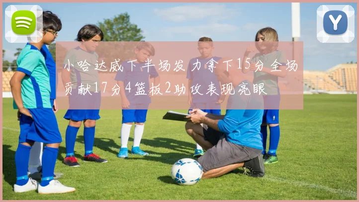 小哈达威下半场发力拿下15分全场贡献17分4篮板2助攻表现亮眼