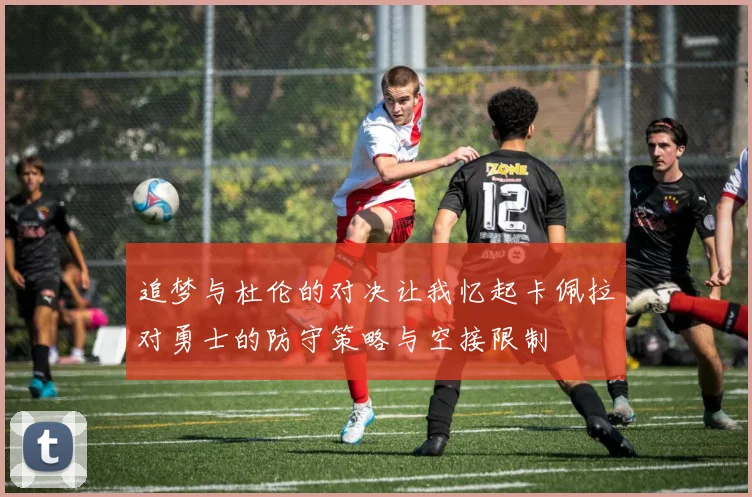 追梦与杜伦的对决让我忆起卡佩拉对勇士的防守策略与空接限制
