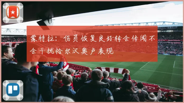 蒙特拉：伤员恢复良好转会传闻不会干扰恰尔汉奥卢表现
