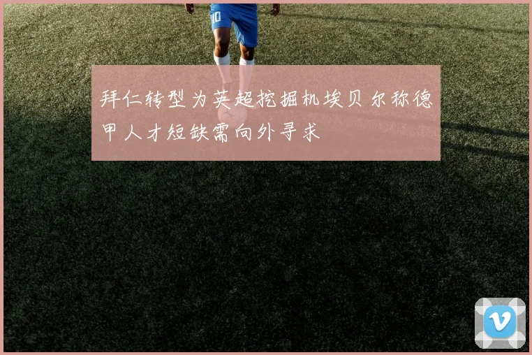 拜仁转型为英超挖掘机埃贝尔称德甲人才短缺需向外寻求