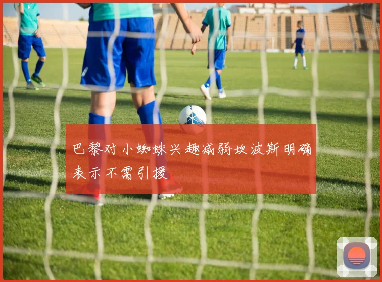 巴黎对小蜘蛛兴趣减弱坎波斯明确表示不需引援