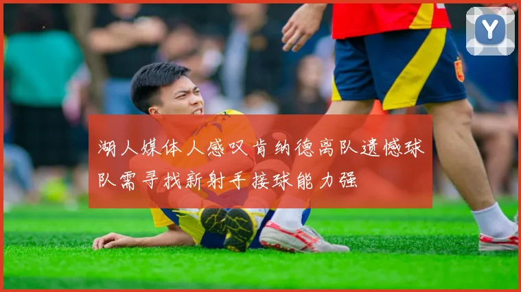 湖人媒体人感叹肯纳德离队遗憾球队需寻找新射手接球能力强