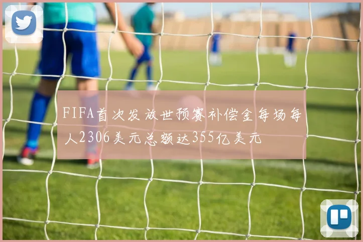 FIFA首次发放世预赛补偿金每场每人2306美元总额达355亿美元