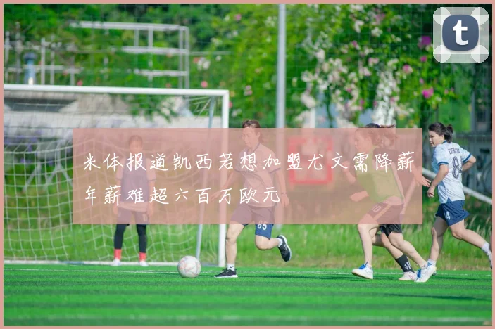 米体报道凯西若想加盟尤文需降薪年薪难超六百万欧元