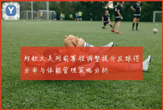 郑钦文美网前赛程调整提升发球得分率与体能管理策略分析