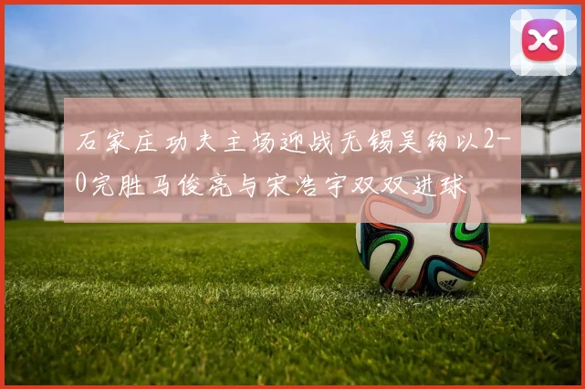 石家庄功夫主场迎战无锡吴钩以2-0完胜马俊亮与宋浩宇双双进球