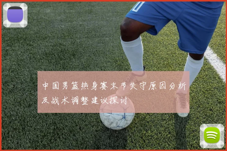中国男篮热身赛末节失守原因分析及战术调整建议探讨