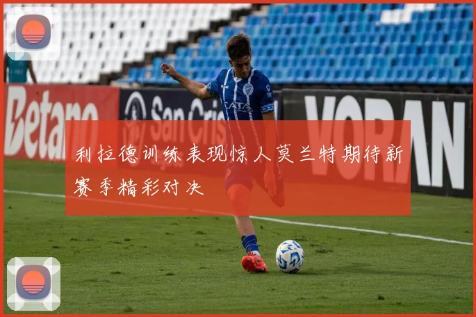 利拉德训练表现惊人莫兰特期待新赛季精彩对决